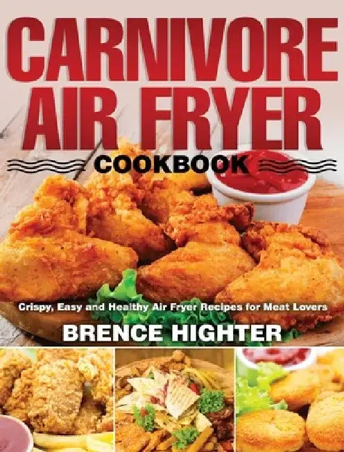 Carnivore Air Fryer Cookbook: Crispy, Easy and Healthy Air Fryer Recipes for Meat Lovers by Brence Highter