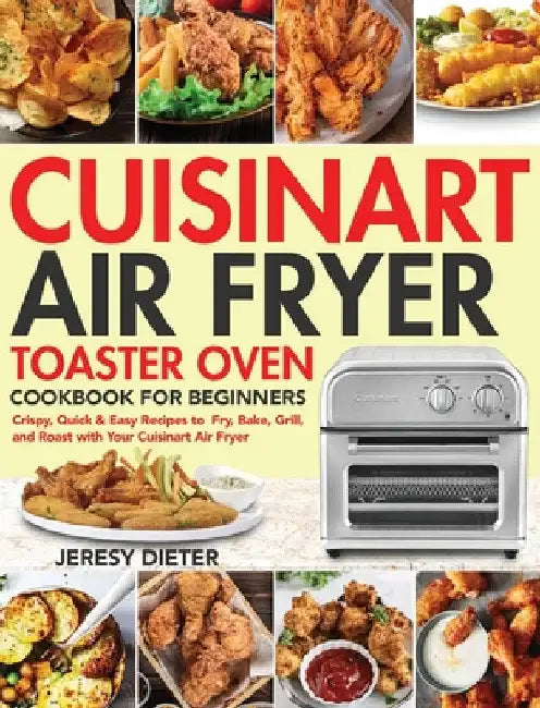 Cuisinart Air Fryer Toaster Oven Cookbook for Beginners: Crispy, Quick & Easy Recipes to Fry, Bake, Grill, and Roast with Your Cuisinart Air Fryer by Jeresy Dieter