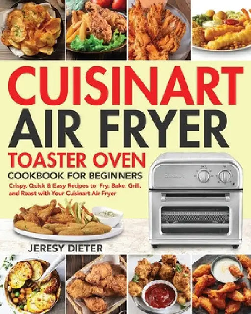 Cuisinart Air Fryer Toaster Oven Cookbook for Beginners: Crispy, Quick & Easy Recipes to Fry, Bake, Grill, and Roast with Your Cuisinart Air Fryer by Jeresy Dieter
