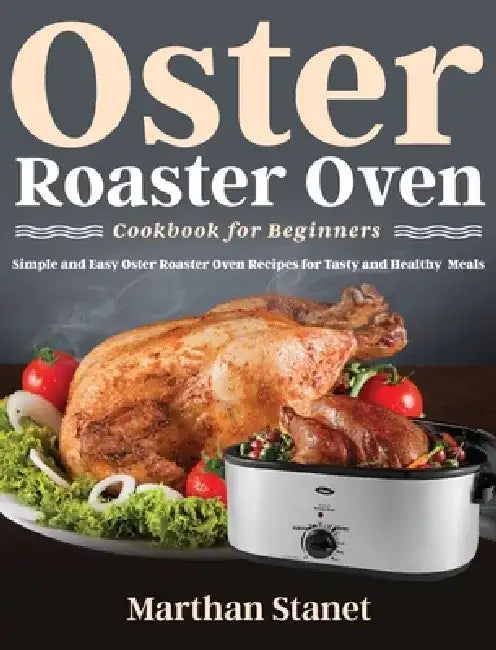 Oster Roaster Oven Cookbook for Beginners: Simple and Easy Oster Roaster Oven Recipes for Tasty and Healthy Meals by Marthan Stanet