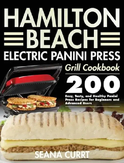 Hamilton Beach Electric Panini Press Grill Cookbook: 200 Easy, Tasty, and Healthy Panini Press Recipes for Beginners and Advanced Users by Seana Currt