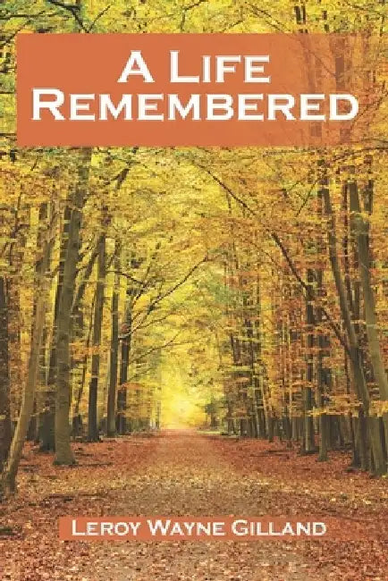 A Life Remembered by Leroy Wayne Gilland