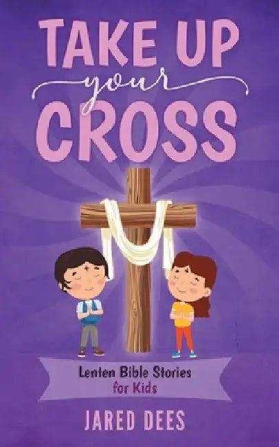 Take Up Your Cross: Lenten Bible Stories for Kids by Jared Dees