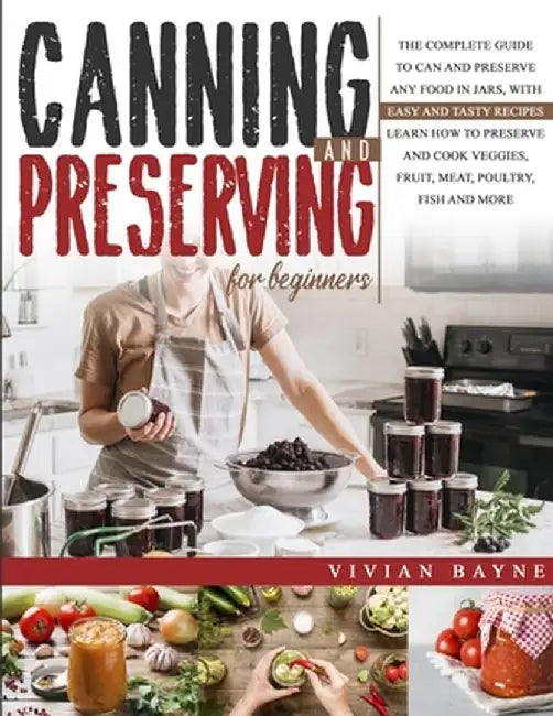 Canning and Preserving for Beginners: The Complete Guide to Can and Preserve any Food in Jars, with Easy and Tasty Recipes. Learn how to Preserve and by Vivian Bayne