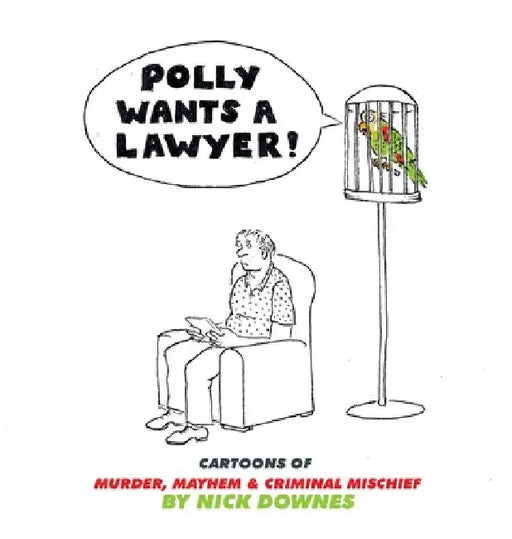 Polly Wants A Lawyer: Cartoons of Murder, Mayhem & Criminal Mischief by Downes, Nick