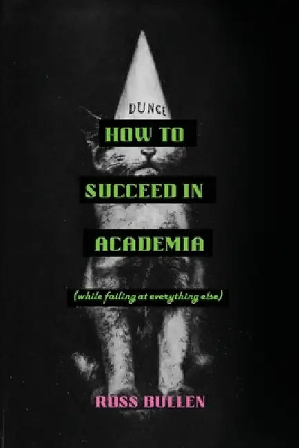 How to Succeed in Academia (While Failing at Everything Else) by Ross Bullen