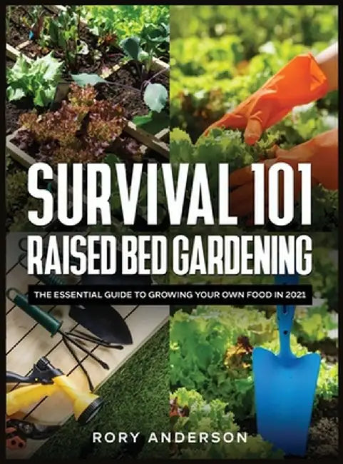 Survival 101 Raised Bed Gardening: The Essential Guide To Growing Your Own Food In 2021 by Rory Anderson