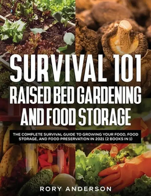 Survival 101 Raised Bed Gardening and Food Storage: The Complete Survival Guide to Growing Your Food, Food Storage, and Food Preservation in 2021 (2 B by Rory Anderson