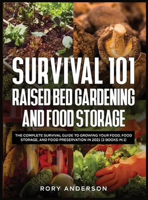 Survival 101 Raised Bed Gardening and Food Storage: The Complete Survival Guide to Growing Your Food, Food Storage, and Food Preservation in 2021 (2 B by Rory Anderson
