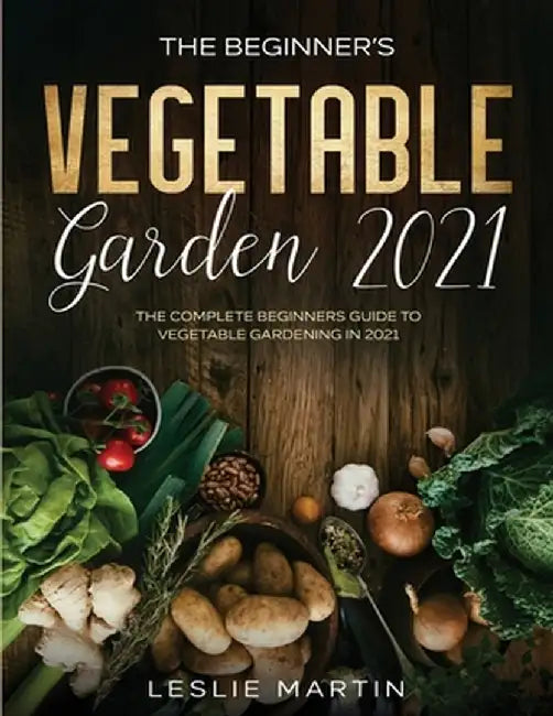 The Beginner's Vegetable Garden 2021: The Complete Beginners Guide To Vegetable Gardening in 2021 by Leslie Martin