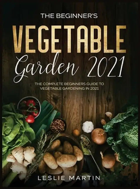 The Beginner's Vegetable Garden 2021: The Complete Beginners Guide To Vegetable Gardening in 2021 by Leslie Martin