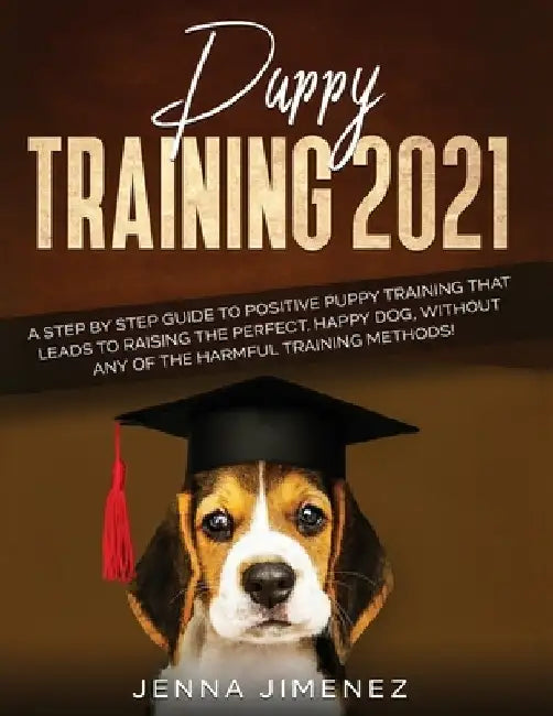 Puppy Training 2021: A Step By Step Guide to Positive Puppy Training That Leads to Raising the Perfect, Happy Dog, Without Any of the Harmf by Jenna Jimenez