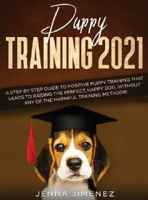Puppy Training 2021: A Step By Step Guide to Positive Puppy Training That Leads to Raising the Perfect, Happy Dog, Without Any of the Harmf by Jenna Jimenez