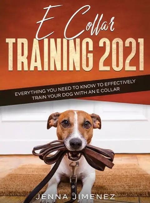 E Collar Training 2021: Everything You Need to Know to Effectively Train Your Dog with an E Collar: Everything You Need to Know to Effectively by Jenna Jimenez