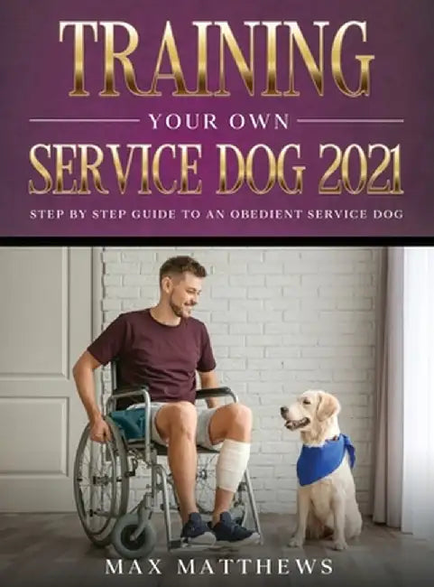 Training Your Own Service Dog 2021: Step by Step Guide to an Obedient Service Dog by Max Matthews