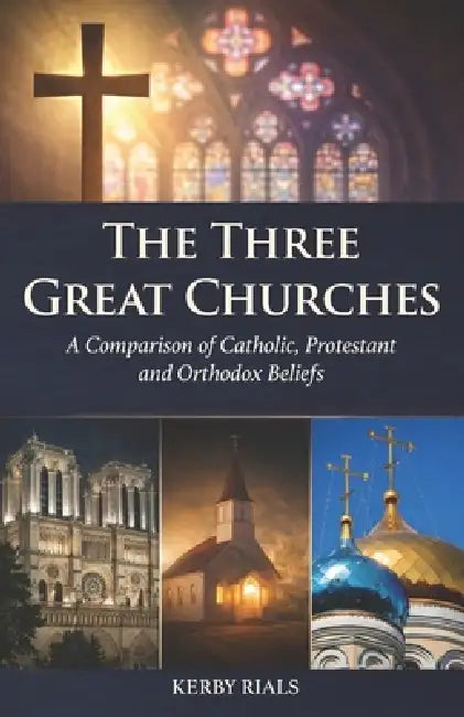 The Three Great Churches: A Comparison of Catholic, Protestant and Orthodox Beliefs by Kerby Rials