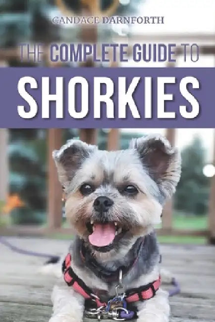 The Complete Guide to Shorkies: Preparing for, Choosing, Training, Feeding, Exercising, Socializing, and Loving Your New Shorkie Puppy by Candace Darnforth