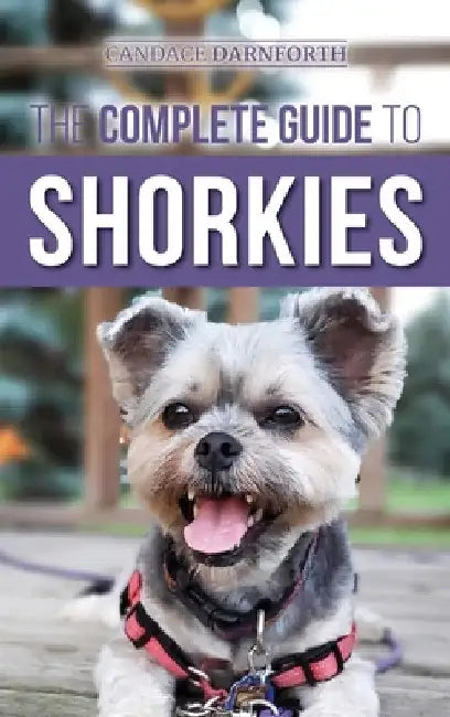 The Complete Guide to Shorkies: Preparing for, Choosing, Training, Feeding, Exercising, Socializing, and Loving Your New Shorkie Puppy by Candace Darnforth