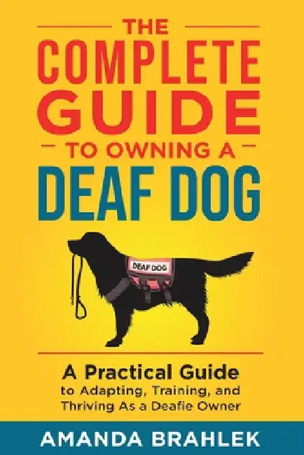 The Complete Guide to Owning a Deaf Dog: A Practical Guide to Adapting, Training, and Thriving As a Deafie Owner by Amanda Brahlek