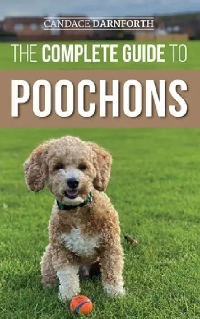 The Complete Guide to Poochons: Choosing, Training, Feeding, Socializing, and Loving Your New Poochon (Bichon Poo) Puppy by Candace Darnforth