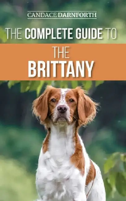 The Complete Guide to the Brittany: Selecting, Preparing For, Feeding, Socializing, Commands, Field Work Training, and Loving Your New Brittany Spanie by Candace Darnforth
