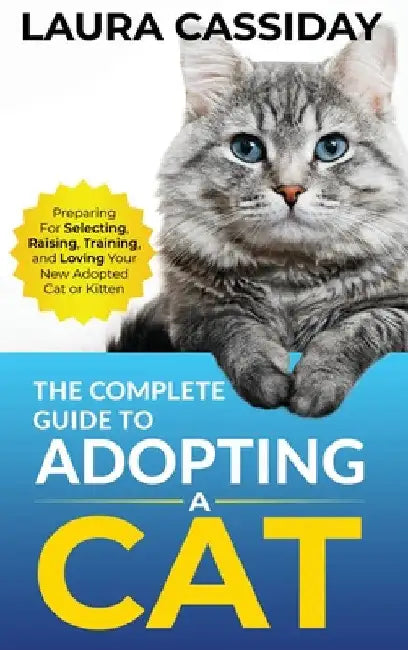 The Complete Guide to Adopting a Cat: Preparing for, Selecting, Raising, Training, and Loving Your New Adopted Cat or Kitten by Laura Cassiday