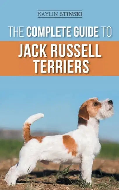 The Complete Guide to Jack Russell Terriers: Selecting, Preparing For, Raising, Training, Feeding, Exercising, Socializing, and Loving Your New Jack R by Kaylin Stinski