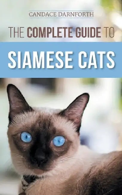 The Complete Guide to Siamese Cats: Selecting, Raising, Training, Feeding, Socializing, and Enriching the Life of Your Siamese Cat by Candace Darnforth
