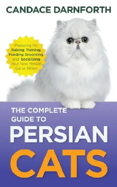 The Complete Guide to Persian Cats: Preparing For, Raising, Training, Feeding, Grooming, and Socializing Your New Persian Cat or Kitten by Candace Darnforth