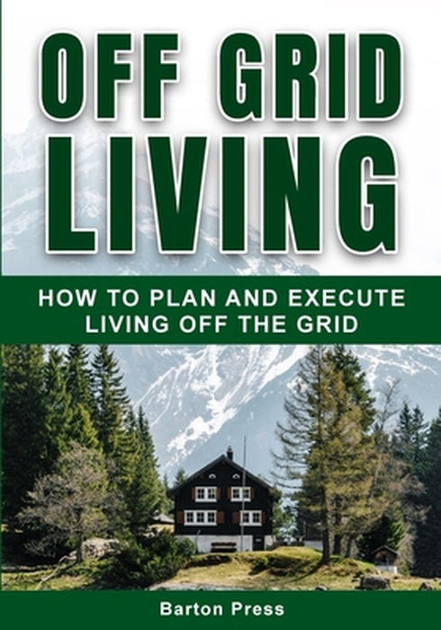 Off Grid Living: How to Plan and Execute Living off the Grid by Barton Press