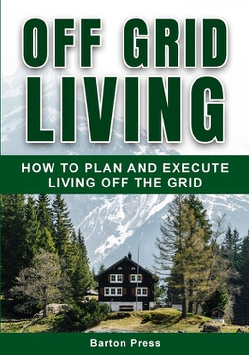 Off Grid Living: How to Plan and Execute Living off the Grid by Barton Press