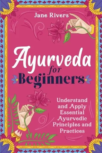 Ayurveda for Beginners: Understand and Apply Essential Ayurvedic Principles and Practices by Jane Rivers