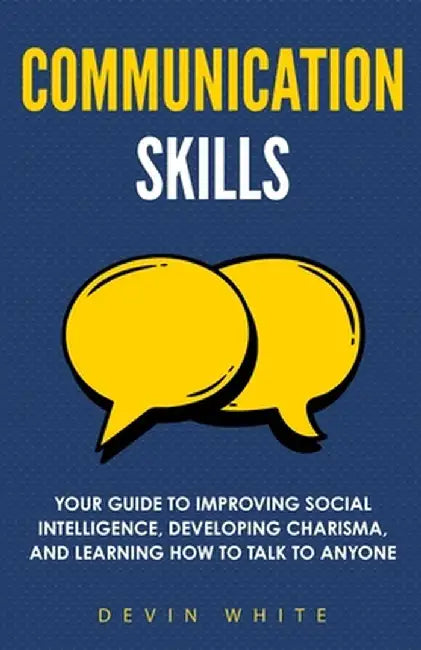 Communication Skills: Your Guide to Improving Social Intelligence, Developing Charisma, and Learning How to Talk to Anyone by Devin White