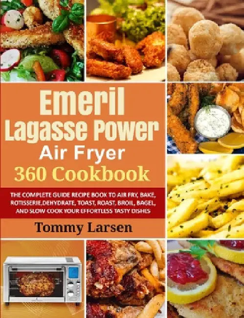 EMERIL LAGASSE POWER AIR FRYER 360 Cookbook: The Complete Guide Recipe Book to Air Fry, Bake, Rotisserie, Dehydrate, Toast, Roast, Broil, Bagel, and S by Tommy Larsen