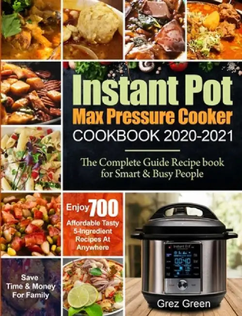 Instant Pot Max Pressure Cooker Cookbook 2020-2021: The Complete Guide Recipe book for Smart & Busy People- Enjoy 700 Affordable Tasty 5-Ingredient Re by Grez Green