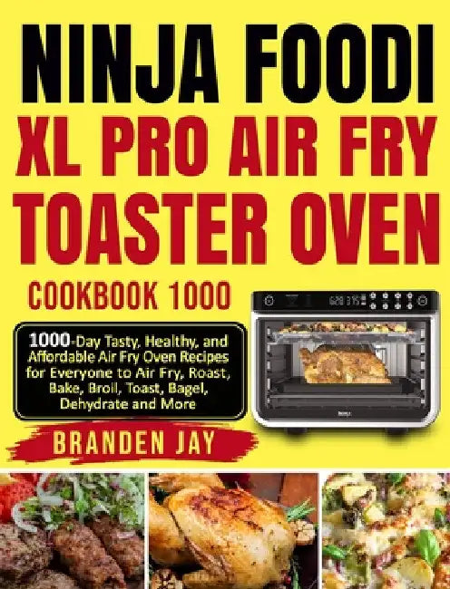 Ninja Foodi XL Pro Air Fry Toaster Oven Cookbook 1000: 1000-Day Tasty, Healthy, and Affordable Air Fry Oven Recipes for Everyone to Air Fry, Roast, Ba by Branden Jay