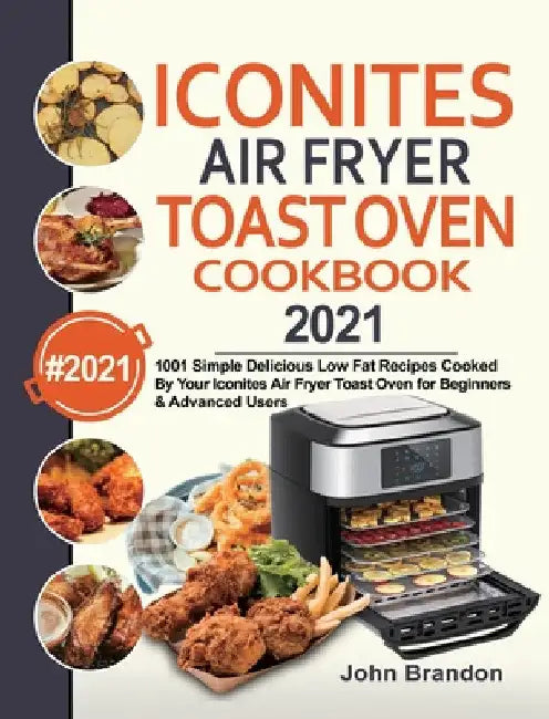 Iconites Air Fryer Toast Oven Cookbook 2021: 1001 Simple Delicious Low Fat Recipes Cooked By Your Iconites Air Fryer Toast Oven for Beginners & Advanc by John Brandon