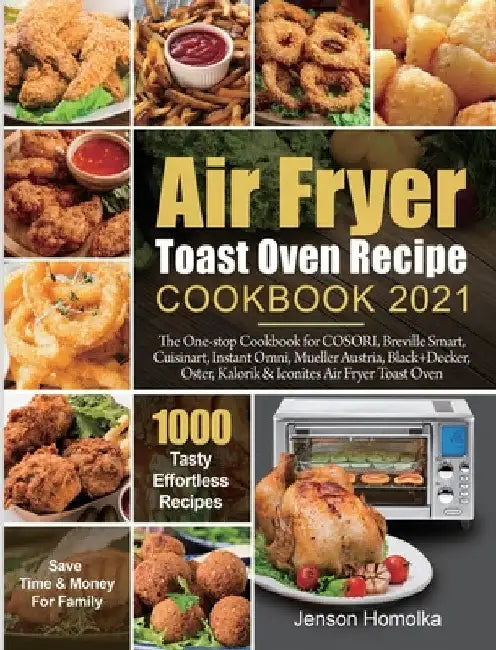 Air Fryer Toast Oven Recipe Cookbook 2021: The One-stop Cookbook for COSORI, Breville Smart, Cuisinart, Instant Omni, Mueller Austria, Black+Decker, O by Jenson Homolka