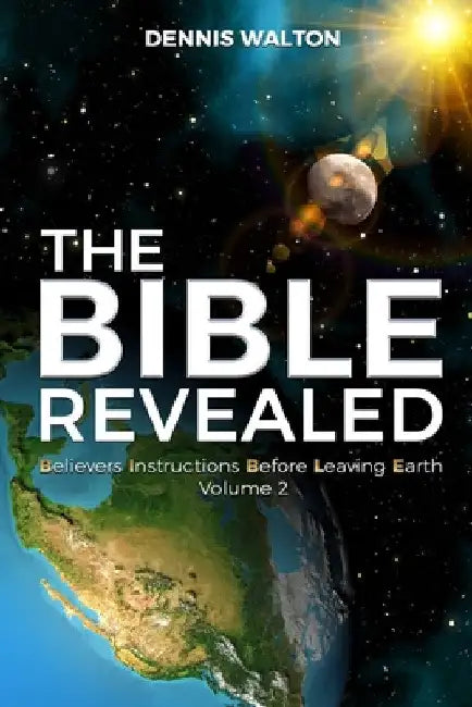 The Bible Revealed: Believers Instructions Before Leaving Earth Volume 2 by Dennis Walton