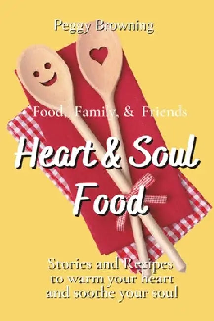 Heart & Soul Food: Tales of Food, Family, and Friends to Warm Your Heart and Soothe Your Soul by Peggy Elaine Browning