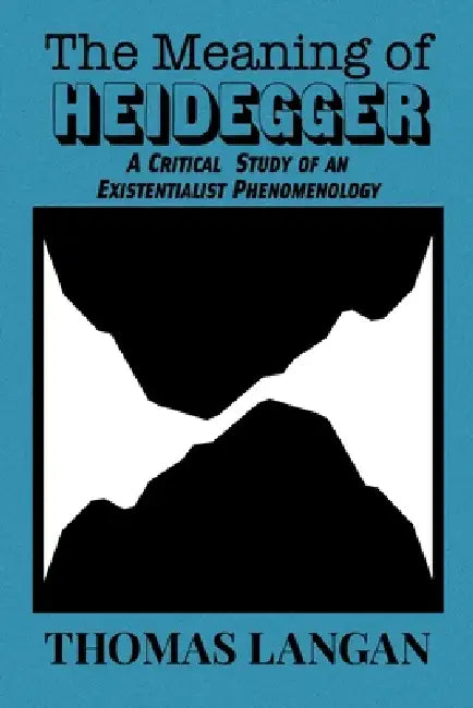 The Meaning of Heidegger: A Critical Study of an Existentialist Phenomenology by Thomas Langan