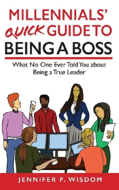 Millennials' Quick Guide to Being a Boss: What No One Ever Told You About Being a True Leader by Jennifer Wisdom