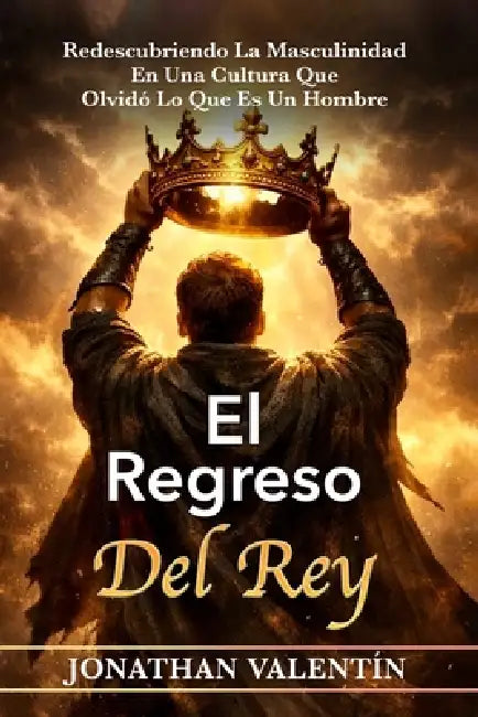 El Regreso del Rey: Redescubriendo La Masculinidad En Una Cultura Que Olvidó Lo Que Es Un Hombre by Jonathan Valentin