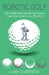 Robotic Golf: How a High-Handicap Golfer Can Become a Single-Digit Golfer by a Guy Who Did It by Larry Carpenter