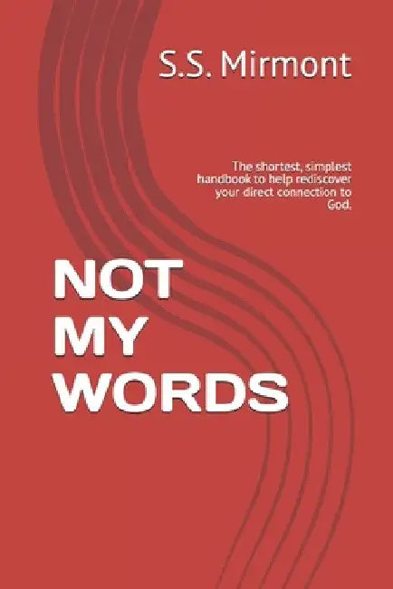 Not My Words: The shortest, simplest handbook to help rediscover your direct connection to God. by Mirmont, S. S.
