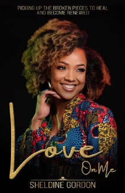 Love On Me: Picking up the Broken Pieces to Heal and Become Renewed by Sheldine Gordon