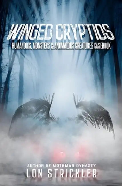 Winged Cryptids: Humanoids, Monsters & Anomalous Creatures Casebook by Lon Strickler