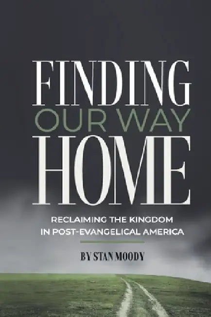 Finding Our Way Home: Reclaiming the Kingdom in Post-Evangelical America by Stan Moody