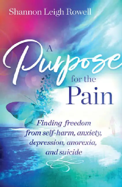 A Purpose for the Pain: Finding Freedom from Self-Harm, Anxiety, Depression, Anorexia, and Suicide by Shannon Rowell