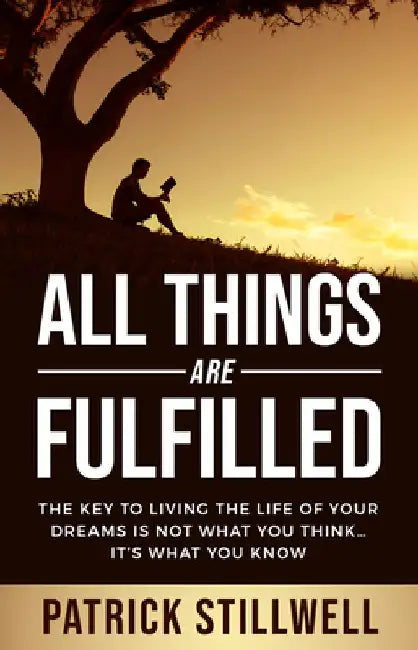 All Things Are Fulfilled: They Key to Living the Life of Your Dreams Is Not What You Think...It's What You Know by Patrick Stillwell